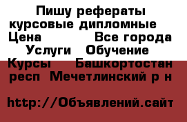 Пишу рефераты курсовые дипломные  › Цена ­ 2 000 - Все города Услуги » Обучение. Курсы   . Башкортостан респ.,Мечетлинский р-н